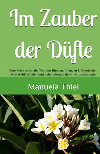 Im Zauber der Düfte: Eine Reise durch die Welt der Blumen, Pflanzen & ätherischen Öle: Wohlbefinden und Lebensfreude durch Aromatherapie (Alternative Methoden: Glücks-Edition) von Independently published