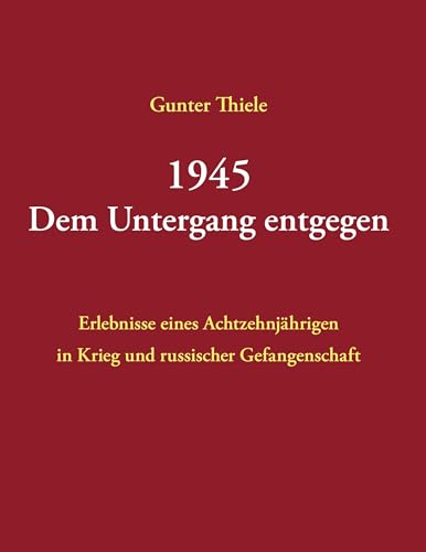 1945 - Dem Untergang entgegen: Erlebnisse eines Achtzehnjährigen. Kriegsende - Russische Gefangenschaft von BoD – Books on Demand