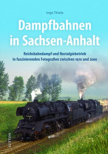 Eisenbahnromantik: Dampfbahnen in Sachsen-Anhalt: Reichsbahndampf und Nostalgiebetrieb zwischen 1970 und 2000 rund um Sangerhausen, Halberstadt und Magdeburg. (Sutton - Auf Schienen unterwegs)