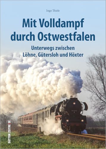 Mit Volldampf durch Ostwestfalen: Unterwegs zwischen Löhne, Gütersloh und Höxter. Bildband mit 170 historischen Fotografien. (Sutton - Auf Schienen unterwegs)