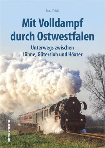 Mit Volldampf durch Ostwestfalen: Unterwegs zwischen Löhne, Gütersloh und Höxter. Bildband mit 170 historischen Fotografien. (Sutton - Auf Schienen unterwegs) von Sutton Verlag GmbH
