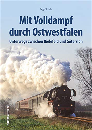 Mit Volldampf durch Ostwestfalen: Unterwegs zwischen Löhne, Gütersloh und Höxter. Bildband mit 170 historischen Fotografien. (Sutton - Auf Schienen unterwegs)