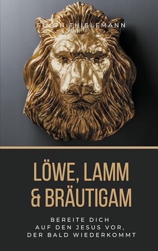 Löwe, Lamm & Bräutigam: Bereite dich auf den Jesus vor, der bald wiederkommt von Thron-Schriften Verlag