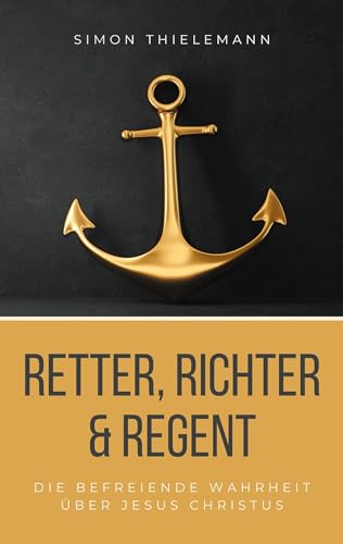 Retter, Richter & Regent: Die befreiende Wahrheit über Jesus Christus von Thron-Schriften Verlag