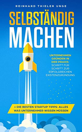 Selbständig machen: Unternehmen gründen in der Praxis: Schritt für Schritt zur erfolgreichen Existenzgründung + Die besten Startup Tipps: Alles was Unternehmer wissen müssen Selbständig machen: Unternehmen gründen in der Praxis: Schritt für Schritt zur erfolgreichen Existenzgründung + Die besten Startup Tipps: Alles was Unternehmer wissen müssen