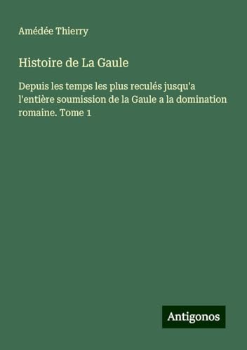 Histoire de La Gaule: Depuis les temps les plus reculés jusqu'a l'entière soumission de la Gaule a la domination romaine. Tome 1 von Antigonos Verlag
