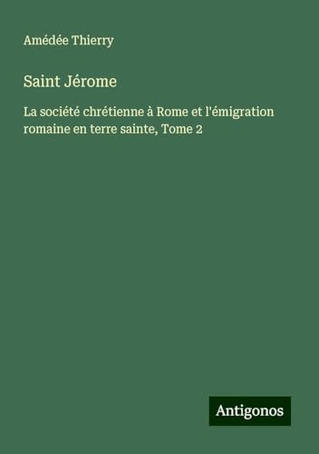 Saint Jérome: La société chrétienne à Rome et l'émigration romaine en terre sainte, Tome 2 von Antigonos Verlag
