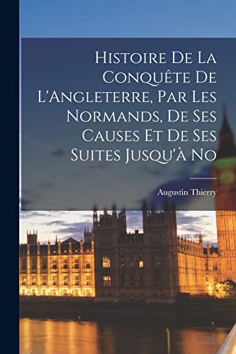 Histoire de la Conquête de L'Angleterre, par les Normands, de ses Causes et de ses Suites Jusqu'à No