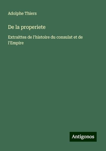 De la properiete: Extraittes de l'histoire du consulat et de l'Empire De la properiete: Extraittes de l'histoire du consulat et de l'Empire von Antigonos Verlag