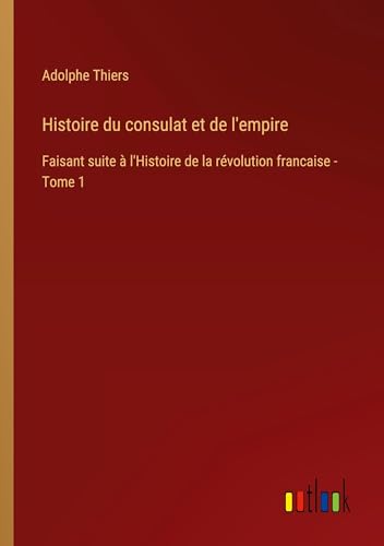 Histoire du consulat et de l'empire: Faisant suite à l'Histoire de la révolution francaise - Tome 1 von Outlook Verlag