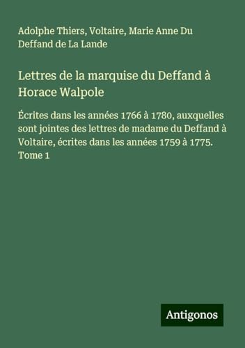 Lettres de la marquise du Deffand à Horace Walpole: Écrites dans les années 1766 à 1780, auxquelles sont jointes des lettres de madame du Deffand à ... écrites dans les années 1759 à 1775. Tome 1 Lettres de la marquise du Deffand à Horace Walpole: Écrites dans les années 1766 à 1780, auxquelles sont jointes des lettres de madame du Deffand à ... écrites dans les années 1759 à 1775. Tome 1 von Antigonos Verlag