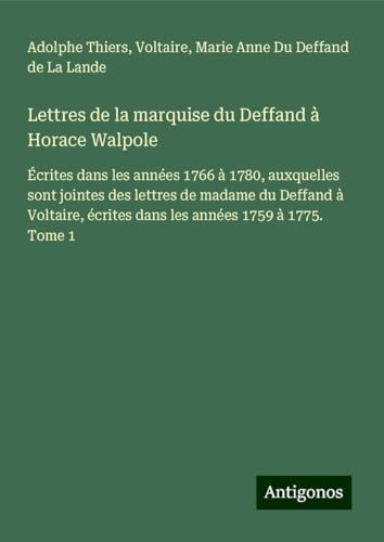 Lettres de la marquise du Deffand à Horace Walpole: Écrites dans les années 1766 à 1780, auxquelles sont jointes des lettres de madame du Deffand à ... écrites dans les années 1759 à 1775. Tome 1 Lettres de la marquise du Deffand à Horace Walpole: Écrites dans les années 1766 à 1780, auxquelles sont jointes des lettres de madame du Deffand à ... écrites dans les années 1759 à 1775. Tome 1 von Antigonos Verlag