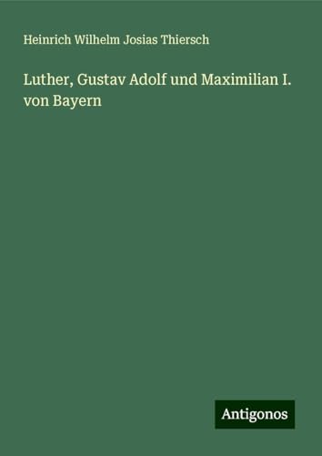 Luther, Gustav Adolf und Maximilian I. von Bayern von Antigonos Verlag