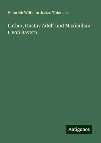 Luther, Gustav Adolf und Maximilian I. von Bayern von Antigonos Verlag