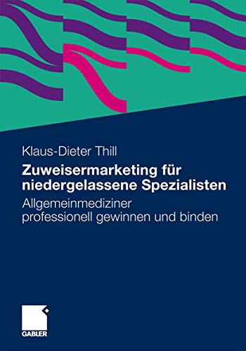 Zuweisermarketing für niedergelassene Spezialisten: Allgemeinmediziner professionell gewinnen und binden von Gabler Verlag