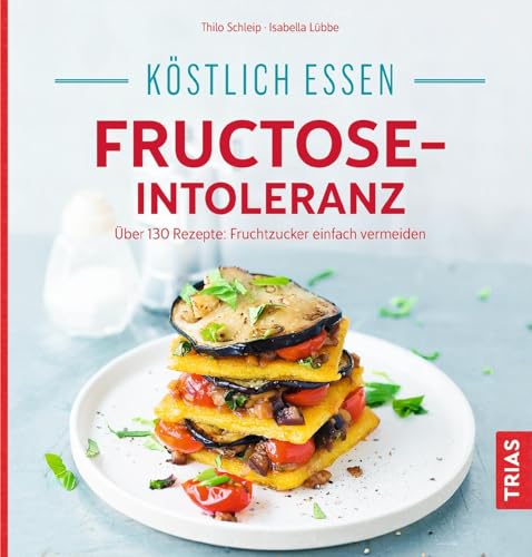 Köstlich essen - Fructose-Intoleranz: Über 130 Rezepte: Fruchtzucker einfach vermeiden