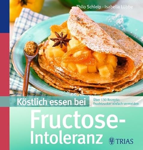 Köstlich essen bei Fructose-Intoleranz: Über 130 Rezepte: Fruchtzucker einfach vermeiden: Über 130 Rezepte: Fruchtzucker ganz einfach vermeiden