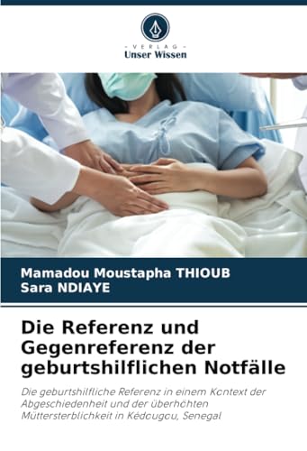 Die Referenz und Gegenreferenz der geburtshilflichen Notfälle: Die geburtshilfliche Referenz in einem Kontext der Abgeschiedenheit und der überhöhten Müttersterblichkeit in Kédougou, Senegal von Verlag Unser Wissen