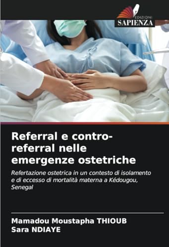 Referral e contro-referral nelle emergenze ostetriche: Refertazione ostetrica in un contesto di isolamento e di eccesso di mortalità materna a Kédougou, Senegal von Edizioni Sapienza