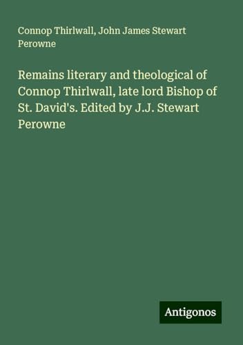 Remains literary and theological of Connop Thirlwall, late lord Bishop of St. David's. Edited by J.J. Stewart Perowne von Antigonos Verlag