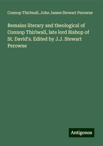 Remains literary and theological of Connop Thirlwall, late lord Bishop of St. David's. Edited by J.J. Stewart Perowne von Antigonos Verlag