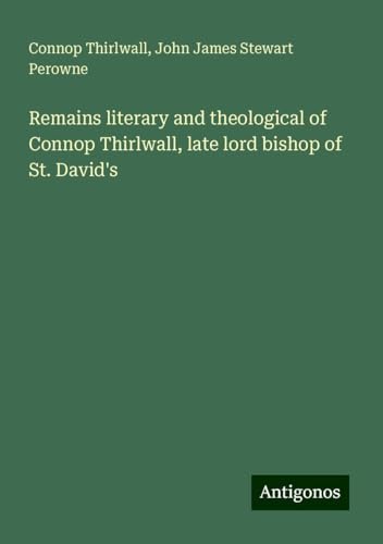 Remains literary and theological of Connop Thirlwall, late lord bishop of St. David's von Antigonos Verlag