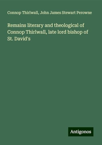 Remains literary and theological of Connop Thirlwall, late lord bishop of St. David's von Antigonos Verlag