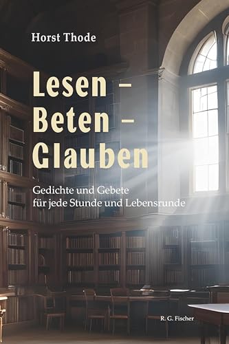 Lesen – Beten – Glauben: Gedichte und Gebete für jede Stunde und Lebensrunde Lesen – Beten – Glauben: Gedichte und Gebete für jede Stunde und Lebensrunde von Fischer, R. G.