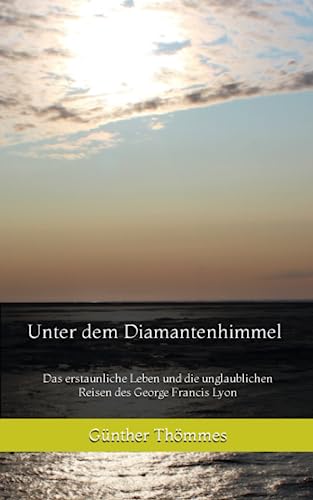 Unter dem Diamantenhimmel: Das erstaunliche Leben und die unglaublichen Reisen des George Francis Lyon von Independently published