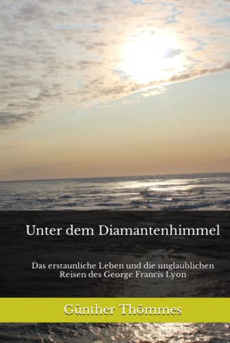 Unter dem Diamantenhimmel: Das erstaunliche Leben und die unglaublichen Reisen des George Francis Lyon von Independently published