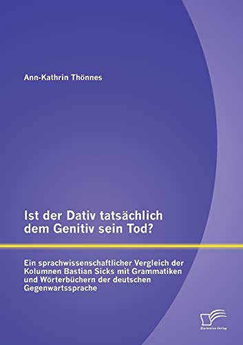 Ist der Dativ tatsächlich dem Genitiv sein Tod? Ein sprachwissenschaftlicher Vergleich der Kolumnen Bastian Sicks mit Grammatiken und Wörterbüchern der deutschen Gegenwartssprache von Diplomica Verlag