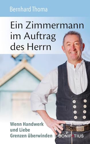 Ein Zimmermann im Auftrag des Herrn: Wenn Handwerk und Liebe Grenzen überwinden: Ein Zimmermann im Auftrag des Herrn. Wenn Handwerk und Liebe Grenzen ... Arbeit und der Glaube an Gott bewirken von Bonifatius Verlag