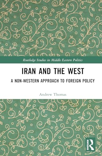 Iran and the West: A Non-Western Approach to Foreign Policy (Routledge Studies in Middle Eastern Politics, 125)