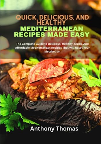 Quick, Delicious, and Healthy Mediterranean Recipes Made Easy: The Complete Guide to Delicious, Healthy, Quick, And Affordable Mediterranean Recipes That Will Reset Your Metabolism