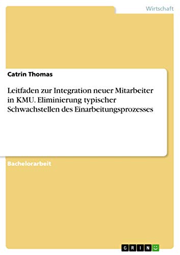 Leitfaden zur Integration neuer Mitarbeiter in KMU. Eliminierung typischer Schwachstellen des Einarbeitungsprozesses Leitfaden zur Integration neuer Mitarbeiter in KMU. Eliminierung typischer Schwachstellen des Einarbeitungsprozesses von Grin Publishing