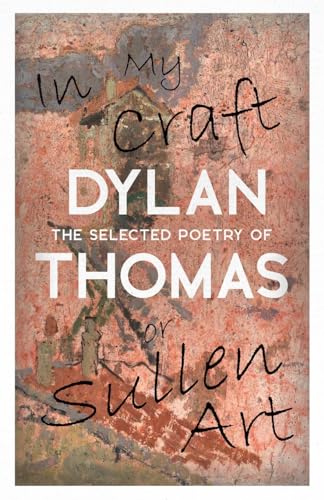 In My Craft or Sullen Art - The Selected Poetry of Dylan Thomas: Including the Essay 'How to be a Poet'