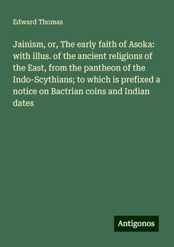 Jainism, or, The early faith of Asoka: with illus. of the ancient religions of the East, from the pantheon of the Indo-Scythians; to which is prefixed a notice on Bactrian coins and Indian dates von Antigonos Verlag