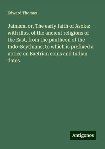 Jainism, or, The early faith of Asoka: with illus. of the ancient religions of the East, from the pantheon of the Indo-Scythians; to which is prefixed a notice on Bactrian coins and Indian dates von Antigonos Verlag