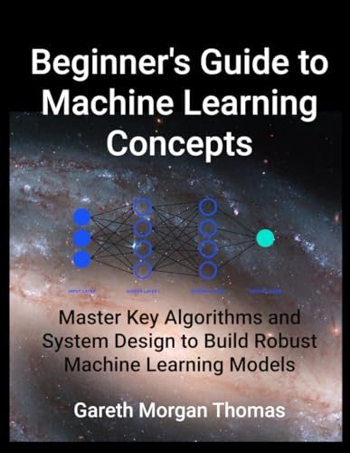 Beginner's Guide to Machine Learning Concepts: Master Key Algorithms and System Design to Build Robust Machine Learning Models Beginner's Guide to Machine Learning Concepts: Master Key Algorithms and System Design to Build Robust Machine Learning Models
