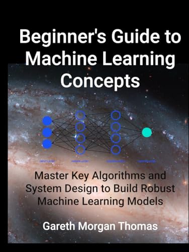 Beginner's Guide to Machine Learning Concepts: Master Key Algorithms and System Design to Build Robust Machine Learning Models Beginner's Guide to Machine Learning Concepts: Master Key Algorithms and System Design to Build Robust Machine Learning Models