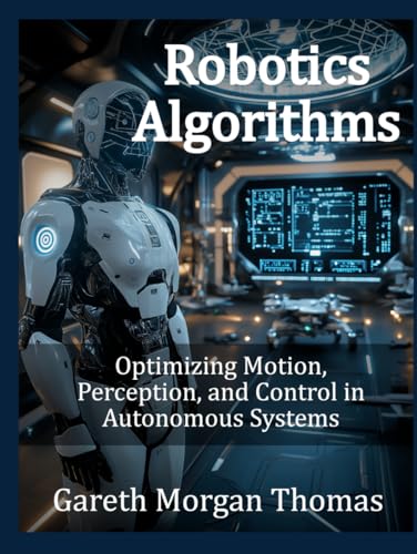 Robotics Algorithms: Optimizing Motion, Perception, and Control in Autonomous Systems Robotics Algorithms: Optimizing Motion, Perception, and Control in Autonomous Systems von Independently published