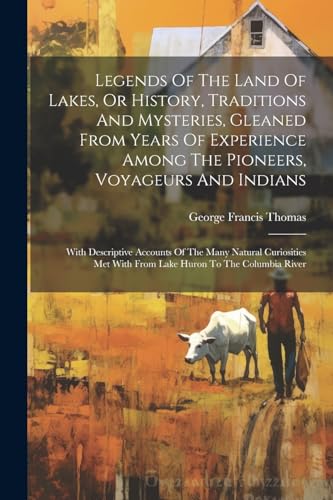 Legends Of The Land Of Lakes, Or History, Traditions And Mysteries, Gleaned From Years Of Experience Among The Pioneers, Voyageurs And Indians: With ... With From Lake Huron To The Columbia River von Legare Street Press