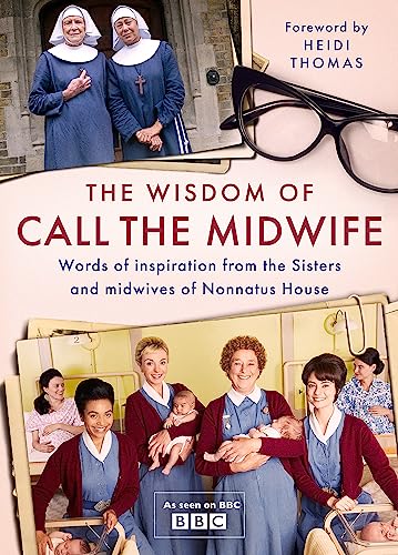 The Wisdom of Call The Midwife: Words of inspiration from the Sisters and midwives of Nonnatus House The Wisdom of Call The Midwife: Words of inspiration from the Sisters and midwives of Nonnatus House