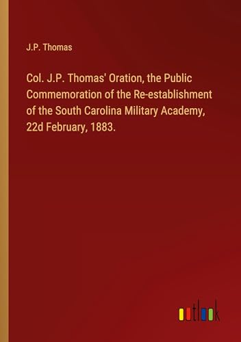 Col. J.P. Thomas' Oration, the Public Commemoration of the Re-establishment of the South Carolina Military Academy, 22d February, 1883. von Outlook Verlag