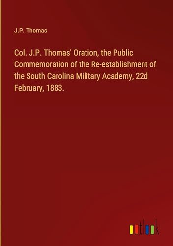 Col. J.P. Thomas' Oration, the Public Commemoration of the Re-establishment of the South Carolina Military Academy, 22d February, 1883. von Outlook Verlag