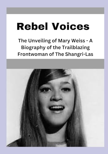 Rebel Voices: The Unveiling of Mary Weiss - A Biography of the Trailblazing Frontwoman of The Shangri-Las von Independently published