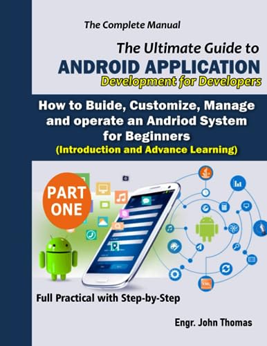 The Ultimate Guide to Android Application Development : The Complete Manual: How to Build, Customize, Manage and Operate an Android System for Beginners (Full Practical with Step-by-step