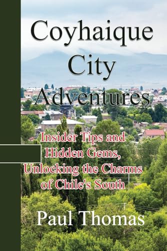 Coyhaique City Adventures: Insider Tips and Hidden Gems, Unlocking the Charms of Chile's South Coyhaique City Adventures: Insider Tips and Hidden Gems, Unlocking the Charms of Chile's South von Independently published