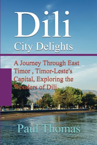 Dili City Delights: A Journey Through East Timor , Timor-Leste's Capital, Exploring the Wonders of Dili Dili City Delights: A Journey Through East Timor , Timor-Leste's Capital, Exploring the Wonders of Dili von Independently published