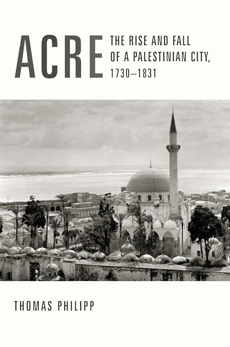 Acre: The Rise and Fall of a Palestinian City, 1730 1831 (History and Society of the Modern Middle East Series)